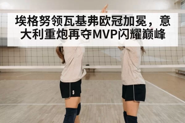 埃格努领瓦基弗欧冠加冕，意大利重炮再夺MVP闪耀巅峰