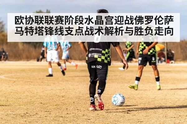 欧协联联赛阶段水晶宫迎战佛罗伦萨马特塔锋线支点战术解析与胜负走向